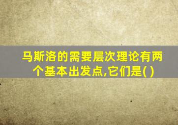 马斯洛的需要层次理论有两个基本出发点,它们是( )